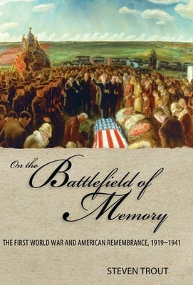 On the Battlefield of Memory: The First World War and American Remembrance, 1919-1941 by Trout, Steven