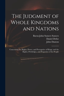 The Judgment of Whole Kingdoms and Nations: Concerning the Rights, Power, and Prerogative of Kings, and the Rights, Priviledges, and Properties of the by Defoe, Daniel
