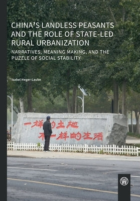 China's landless peasants and the role of state-led rural urbanization: Narratives, meaning making, and the puzzle of social stability by Heger-Laube, Isabel