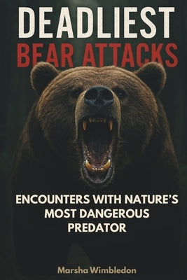 Deadliest Bear Attacks: Real-Life Encounters with Nature's Most Dangerous Predator by Wimbledon, Marsha