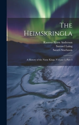 The Heimskringla: A History of the Norse Kings, Volume 5, part 3 by Anderson, Rasmus Björn