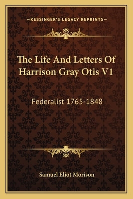 The Life and Letters of Harrison Gray Otis V1: Federalist 1765-1848 by Morison, Samuel Eliot