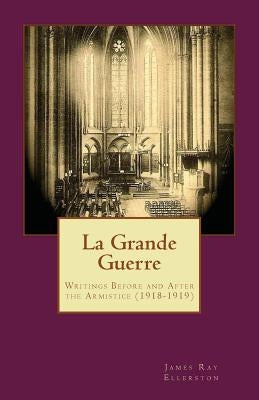 La Grande Guerre: Writings Before and After the Armistice (1918-1919) by Ellerston, James Ray