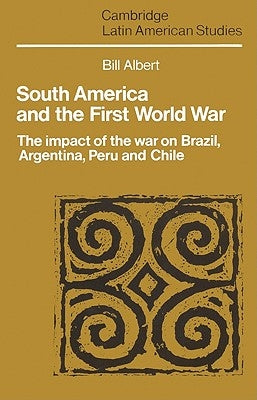 South America and the First World War: The Impact of the War on Brazil, Argentina, Peru and Chile by Albert, Bill