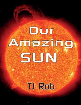 Our Amazing Sun: (Age 5 - 8) by Rob, Tj