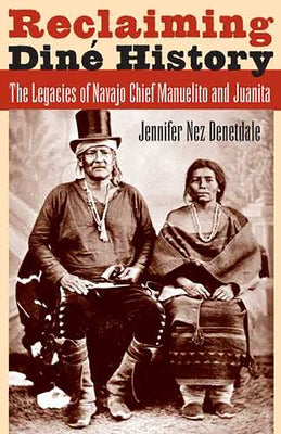 Reclaiming Diné History: The Legacies of Navajo Chief Manuelito and Juanita by Denetdale, Jennifer Nez