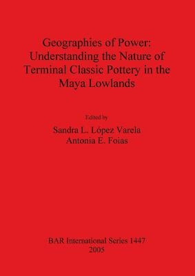 Geographies of Power: Understanding the Nature of Terminal Classic Pottery in the Maya Low by López Varela, Sandra L.