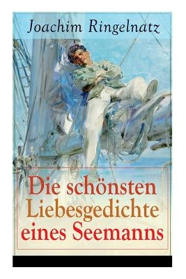 Die schönsten Liebesgedichte eines Seemanns: Ich habe dich so lieb + Meine erste Liebe + Ferngruß von Bett zu Bett + Ich tanzte mit ihr + Offener Antr by Ringelnatz, Joachim