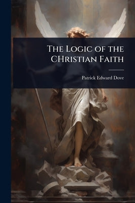 The Logic of the CHristian Faith by Dove, Patrick Edward