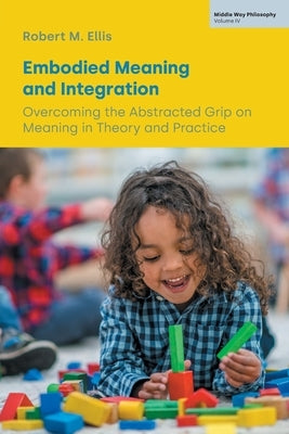 Embodied Meaning and Integration: Overcoming the Abstracted Grip on Meaning in Theory and Practice (Volume IV) by Ellis, Robert M.