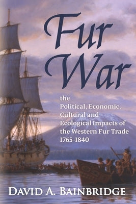 Fur War: The Political, Economic, Cultural and Ecological Impacts of the Western Fur Trade 1765-1840 by Bainbridge, David A.