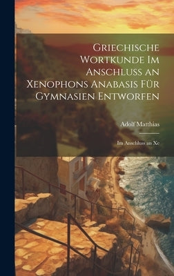Griechische Wortkunde im Anschluss an Xenophons Anabasis für Gymnasien Entworfen: Im Anschluss an Xe by Matthias, Adolf