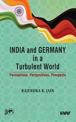 India and Germany in a Turbulent World: Perceptions, Perspectives, Prospects by Jain, Rajendra K.