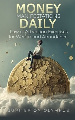 Money Manifestations Daily: Law of Attraction Exercises for Wealth and Abundance by Olympus, Jupiterion