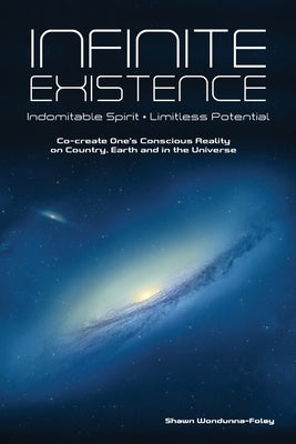 Infinite Existence: Indomitable Spirit - Limitless Potential - Co-create One's Conscious Reality on Country, Earth and in the Universe by Wondunna-Foley, Shawn