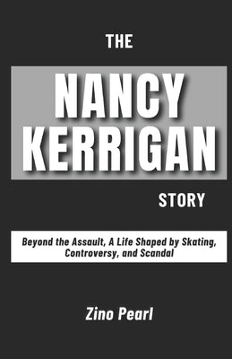 The Nancy Kerrigan Story: Beyond the Assault, A Life Shaped by Skating, Controversy, and Scandal by Pearl, Zino