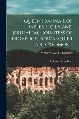 Queen Joanna I. of Naples, Sicily and Jerusalem, Countess of Provence, Forcalquier and Piedmont: An Essay On Her Times by St Baddeley, Welbore Clair