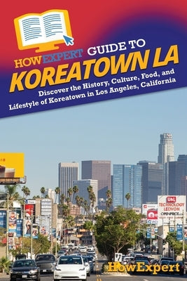 HowExpert Guide to Koreatown LA: Discover the History, Culture, Food, and Lifestyle.of Koreatown in Los Angeles, California by Howexpert