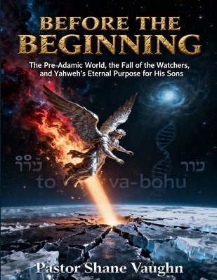 Before the Beginning: The Pre-Adamic World, The Fall Of The Watchers, and Yahweh's Eternal Purpose For His Sons by Vaughn, John Shane