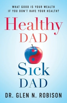 Healthy Dad Sick Dad: What Good Is Your Wealth If You Don't Have Your Health? by Robison, Glen N.