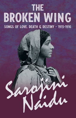 The Broken Wing - Songs of Love, Death & Destiny - 1915-1916: With a Chapter from 'Studies of Contemporary Poets' by Mary C. Sturgeon by Naidu, Sarojini