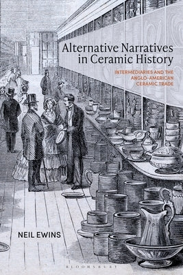 Alternative Narratives in Ceramic History: Intermediaries and the Anglo-American Ceramic Trade by Ewins, Neil