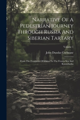 Narrative Of A Pedestrian Journey Through Russia And Siberian Tartary: From The Frontieres Of China To The Frozen Sea And Kamtchatka; Volume 1 by Cochrane, John Dundas