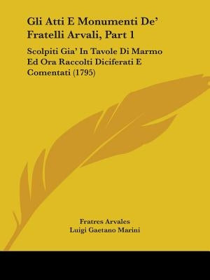 Gli Atti E Monumenti De' Fratelli Arvali, Part 1: Scolpiti Gia' In Tavole Di Marmo Ed Ora Raccolti Diciferati E Comentati (1795) by Arvales, Fratres
