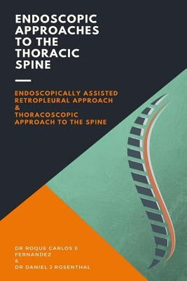 Endoscopic Approaches to the Thoracic Spine: Endoscopically assisted retropleural approach & Thoracoscopic approach to the spine by Rsenthal, Daniel Jose
