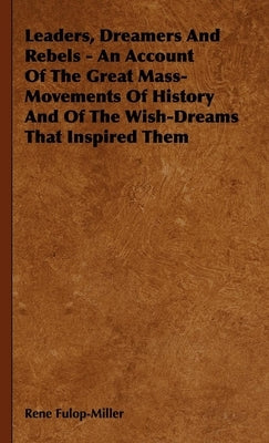 Leaders, Dreamers and Rebels - An Account of the Great Mass-Movements of History and of the Wish-Dreams That Inspired Them by Fulop-Miller, Rene