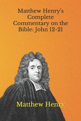 Matthew Henry's Complete Commentary on the Bible: John 12-21 by Henry, Matthew