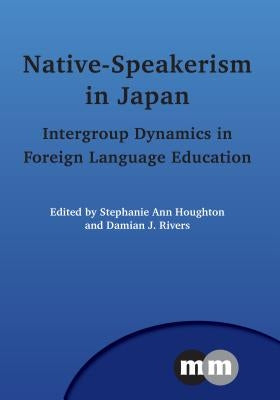 Native-Speakerism in Japan: Intergroup Dynamics in Foreign Language Education by Houghton, Stephanie Ann