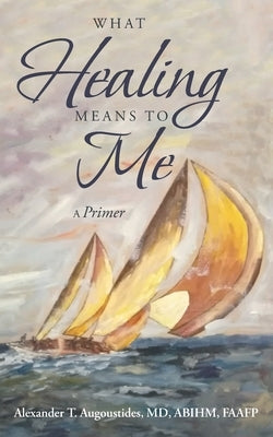 What Healing Means to Me: A Primer by Augoustides Abihm Faafp, Alexander T.