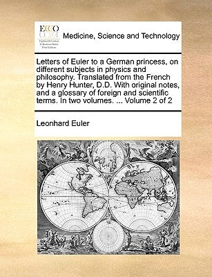 Letters of Euler to a German princess, on different subjects in physics and philosophy. Translated from the French by Henry Hunter, D.D. With original by Euler, Leonhard
