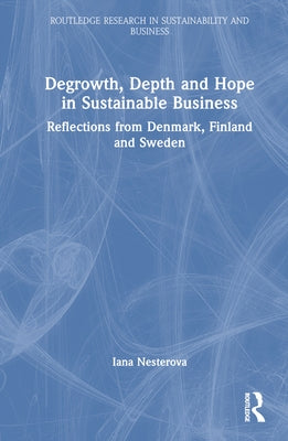 Degrowth, Depth and Hope in Sustainable Business: Reflections from Denmark, Finland and Sweden by Nesterova, Iana