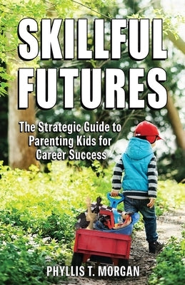 Skillful Futures: The Strategic Guide to Parenting Kids for Career Success by Morgan, Phyllis T.