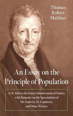 An Essay on the Principle of Population [1798]: As It Affects the Future Improvement of Society, with Remarks on the Speculations of Mr. Godwin, M. Co by Malthus, Thomas Robert