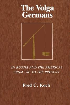 The Volga Germans: In Russia and the Americas, from 1763 to the Present by Koch, Fred C.