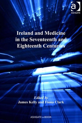 Ireland and Medicine in the Seventeenth and Eighteenth Centuries by Kelly, James