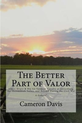 The Better Part of Valor: Albert Drury & his 1st Vermont Cavalry at Gettysburg, the Shenandoah Valley, and Beyond during the Civil War by Davis (Ed )., Cameron