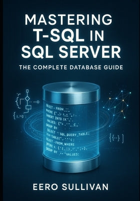 Mastering T-SQL in SQL Server: The Complete Database Guide: Query, Develop, and Build AI Applications with T-Sql. Native Vector Search, Json, Regular by Sullivan, Eero