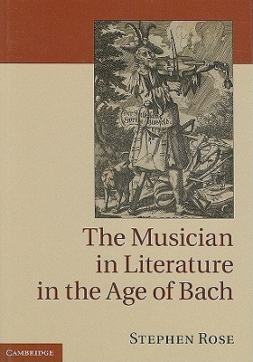 The Musician in Literature in the Age of Bach by Rose, Stephen