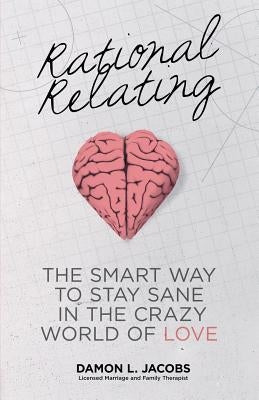 Rational Relating: The Smart Way to Stay Sane in the Crazy World of Love by Jacobs, Damon L.