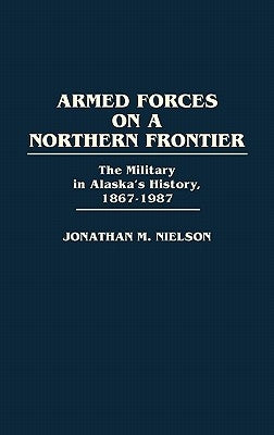 Armed Forces on a Northern Frontier: The Military in Alaska's History, 1867-1987 by Nielson, Jonathan M.
