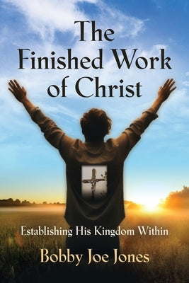 The Finished Work of Christ: Establishing His Kingdom Within by Jones, Bobby Joe