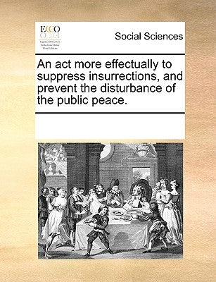 An ACT More Effectually to Suppress Insurrections, and Prevent the Disturbance of the Public Peace. by Multiple Contributors