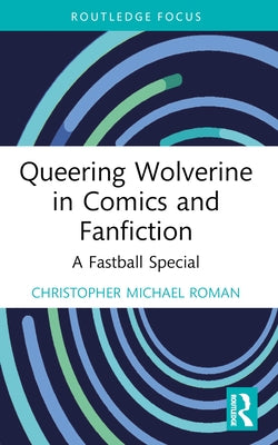 Queering Wolverine in Comics and Fanfiction: A Fastball Special by Roman, Christopher Michael