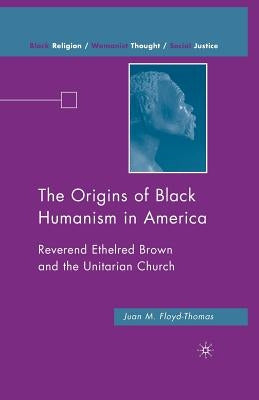 The Origins of Black Humanism in America: Reverend Ethelred Brown and the Unitarian Church by Floyd-Thomas, J.