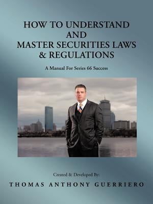 How to Understand and Master Securities Laws & Regulations: A Manual for Series 66 Success by Guerriero, Thomas Anthony