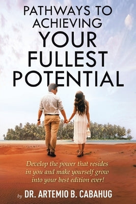 Pathways to Achieving Your Fullest Potential: Develop the Power That Resides in You and Make Yourself Grow into Your Best Edition Ever! by Cabahug, Artemio B.